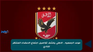 موعد الجمعية.. الأهلي يكشف تفاصيل اجتماع الأعضاء المنتظر للنادي